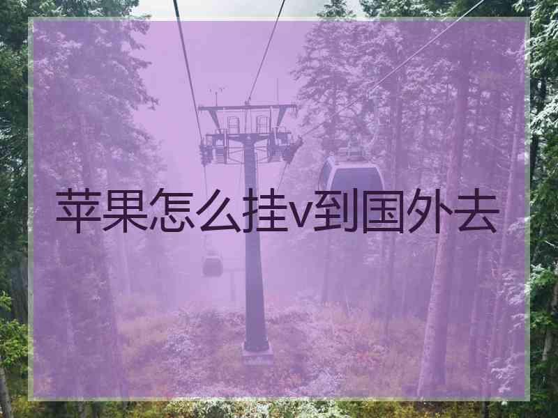 苹果怎么挂v到国外去