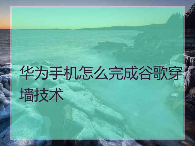 华为手机怎么完成谷歌穿墙技术